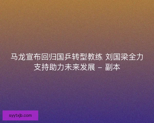 马龙宣布回归国乒转型教练 刘国梁全力支持助力未来发展 - 副本