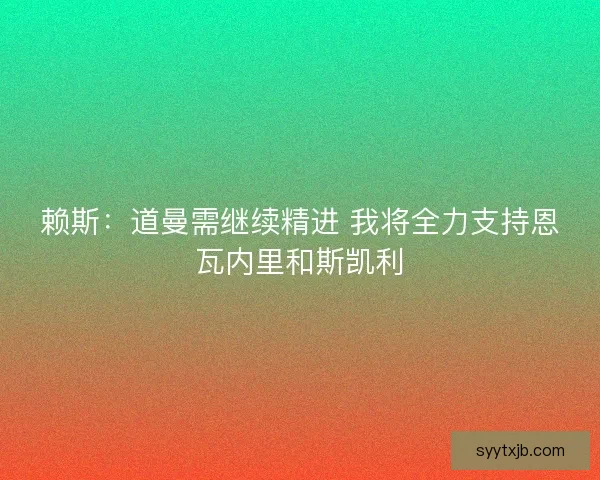 赖斯：道曼需继续精进 我将全力支持恩瓦内里和斯凯利