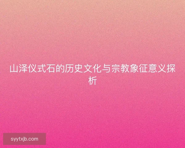 山泽仪式石的历史文化与宗教象征意义探析