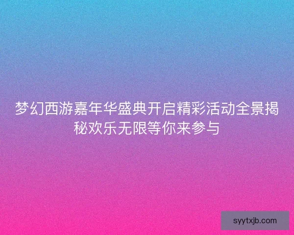 梦幻西游嘉年华盛典开启精彩活动全景揭秘欢乐无限等你来参与
