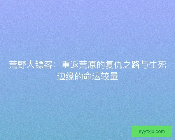 荒野大镖客:重返荒原的复仇之路与生死边缘的命运较量 荒野大镖客:重返荒原的复仇之路与生死边缘的命运较量