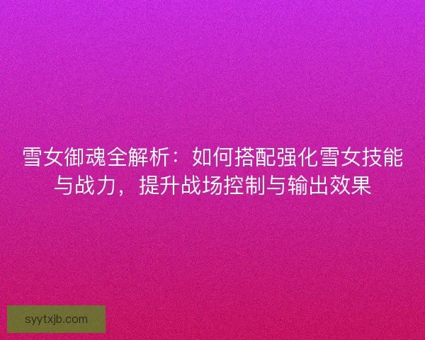 雪女御魂全解析:如何搭配强化雪女技能与战力,提升战场控制与输出效果 雪女御魂全解析:如何搭配强化雪女技能与战力,提升战场控制与输出效果