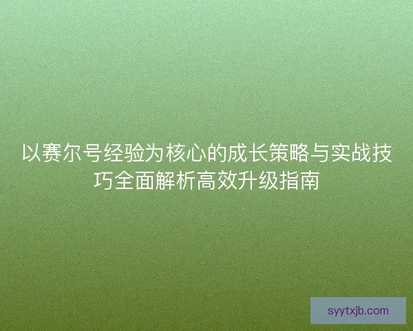 以赛尔号经验为核心的成长策略与实战技巧全面解析高效升级指南 以赛尔号经验为核心的成长策略与实战技巧全面解析高效升级指南