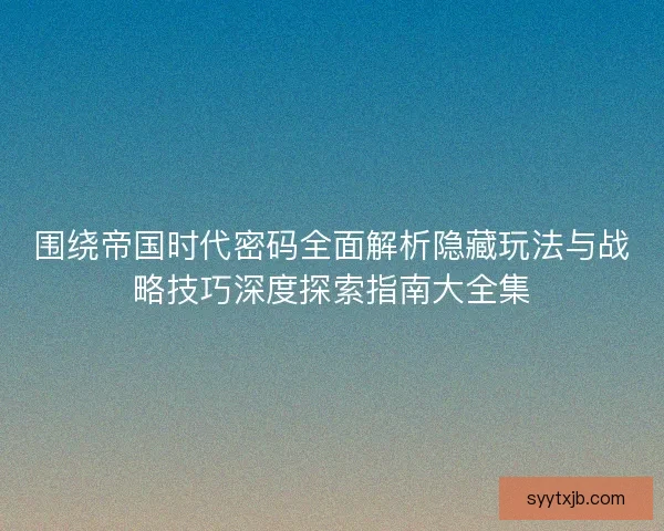 围绕帝国时代密码全面解析隐藏玩法与战略技巧深度探索指南大全集 围绕帝国时代密码全面解析隐藏玩法与战略技巧深度探索指南大全集