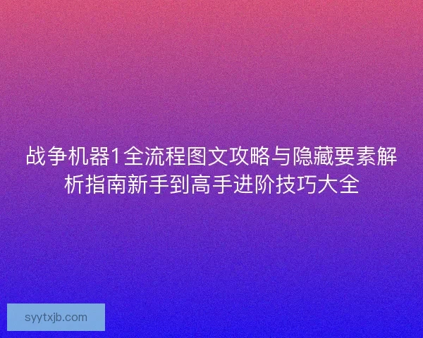 战争机器1全流程图文攻略与隐藏要素解析指南新手到高手进阶技巧大全