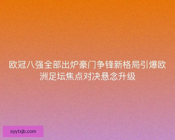 欧冠八强全部出炉豪门争锋新格局引爆欧洲足坛焦点对决悬念升级