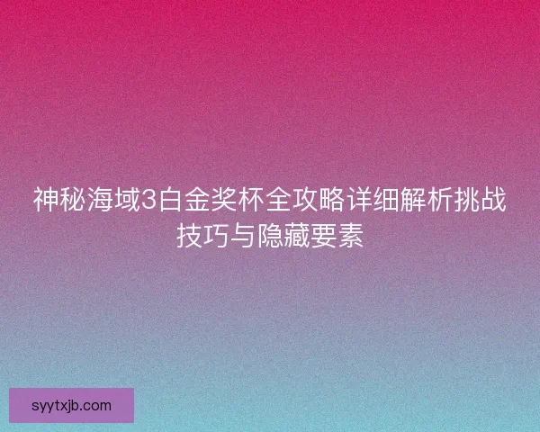 神秘海域3白金奖杯全攻略详细解析挑战技巧与隐藏要素