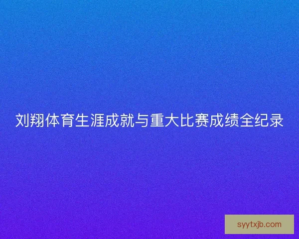 刘翔体育生涯成就与重大比赛成绩全纪录