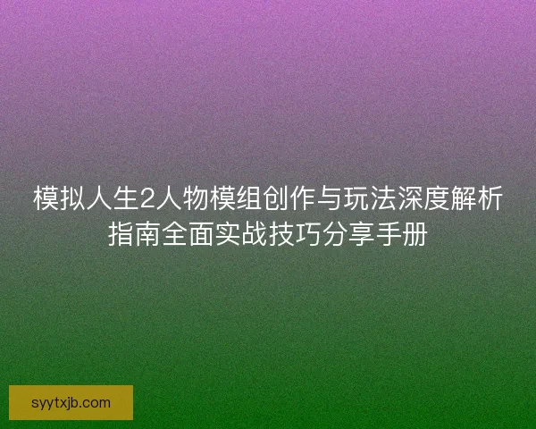 模拟人生2人物模组创作与玩法深度解析指南全面实战技巧分享手册 模拟人生2人物模组创作与玩法深度解析指南全面实战技巧分享手册
