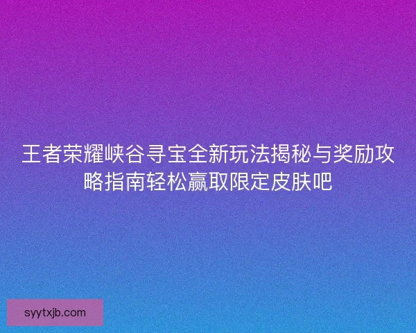 王者荣耀峡谷寻宝全新玩法揭秘与奖励攻略指南轻松赢取限定皮肤吧 王者荣耀峡谷寻宝全新玩法揭秘与奖励攻略指南轻松赢取限定皮肤吧