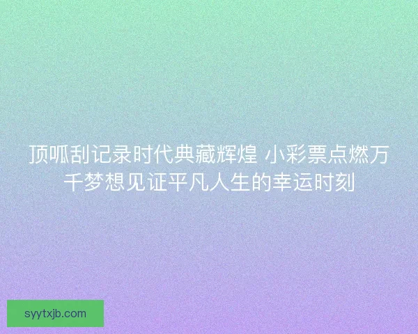 顶呱刮记录时代典藏辉煌 小彩票点燃万千梦想见证平凡人生的幸运时刻