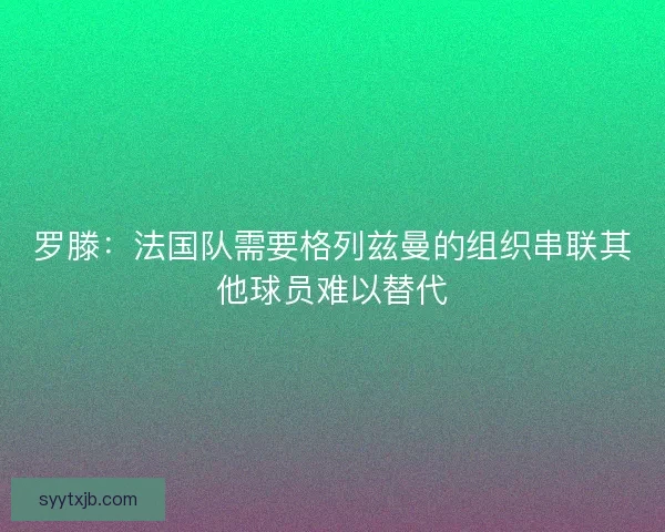罗滕：法国队需要格列兹曼的组织串联其他球员难以替代
