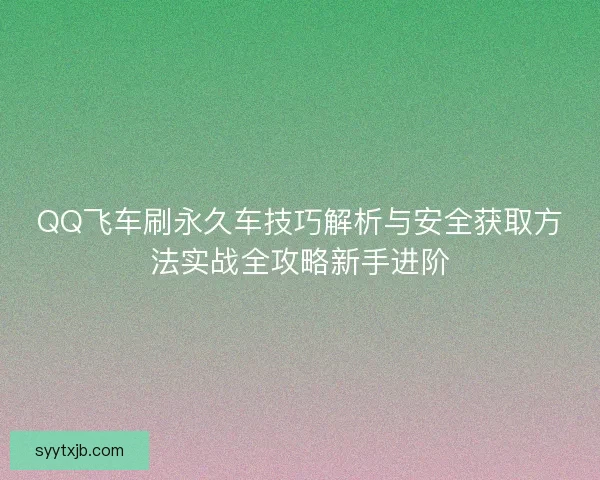 QQ飞车刷永久车技巧解析与安全获取方法实战全攻略新手进阶