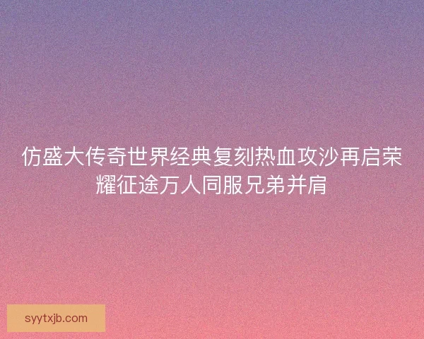 仿盛大传奇世界经典复刻热血攻沙再启荣耀征途万人同服兄弟并肩