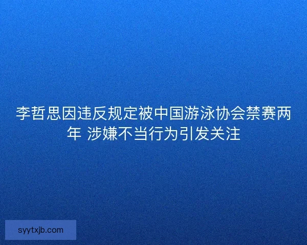 李哲思因违反规定被中国游泳协会禁赛两年 涉嫌不当行为引发关注