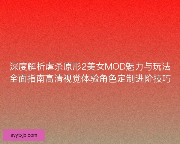 深度解析虐杀原形2美女MOD魅力与玩法全面指南高清视觉体验角色定制进阶技巧