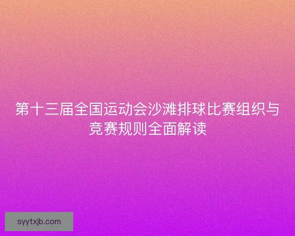 第十三届全国运动会沙滩排球比赛组织与竞赛规则全面解读