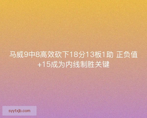 马威9中8高效砍下18分13板1助 正负值+15成为内线制胜关键