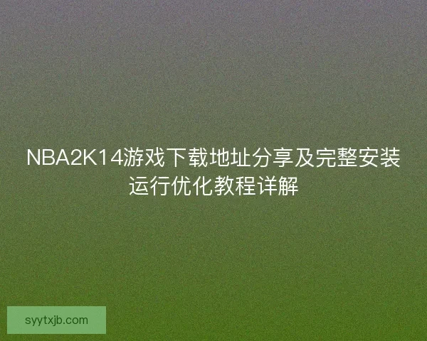 NBA2K14游戏下载地址分享及完整安装运行优化教程详解