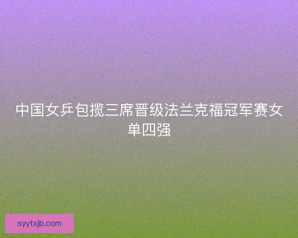 中国女乒包揽三席晋级法兰克福冠军赛女单四强