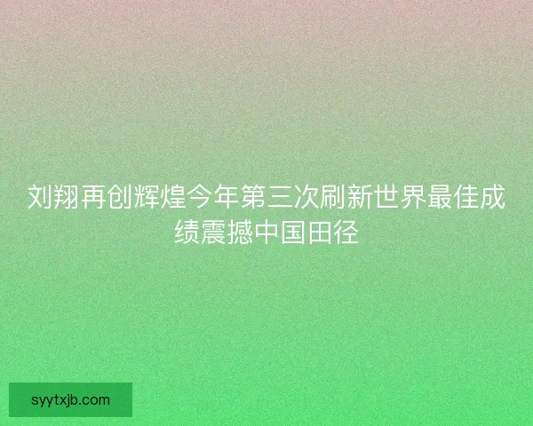 刘翔再创辉煌今年第三次刷新世界最佳成绩震撼中国田径