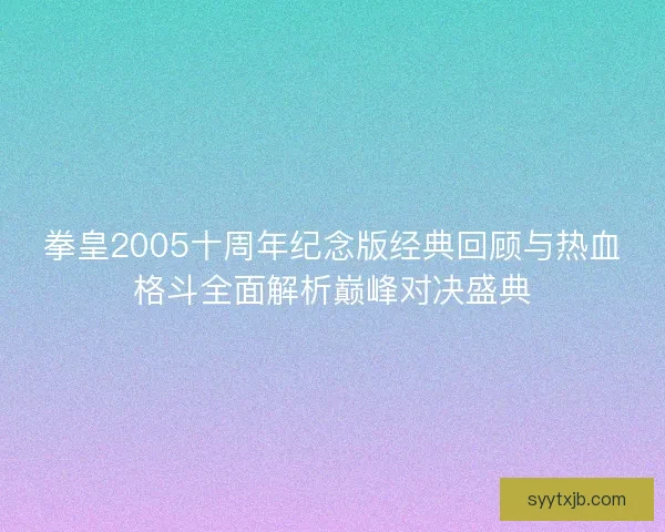 拳皇2005十周年纪念版经典回顾与热血格斗全面解析巅峰对决盛典