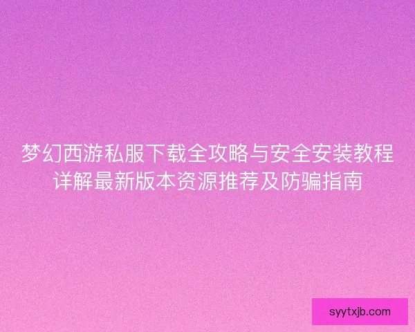 梦幻西游私服下载全攻略与安全安装教程详解最新版本资源推荐及防骗指南