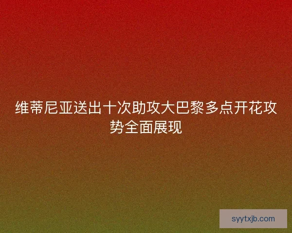 维蒂尼亚送出十次助攻大巴黎多点开花攻势全面展现 维蒂尼亚送出十次助攻大巴黎多点开花攻势全面展现