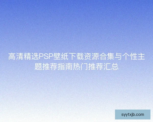 高清精选PSP壁纸下载资源合集与个性主题推荐指南热门推荐汇总 高清精选PSP壁纸下载资源合集与个性主题推荐指南热门推荐汇总