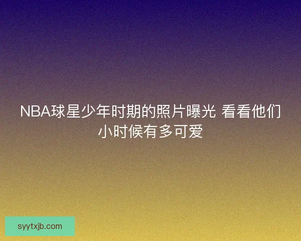 NBA球星少年时期的照片曝光 看看他们小时候有多可爱