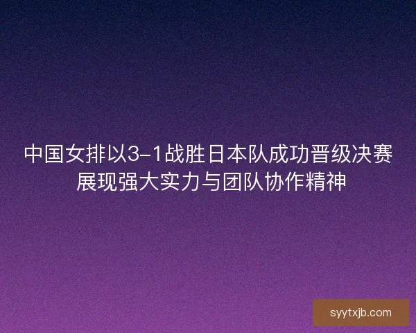 中国女排以3-1战胜日本队成功晋级决赛 展现强大实力与团队协作精神 中国女排以3-1战胜日本队成功晋级决赛 展现强大实力与团队协作精神