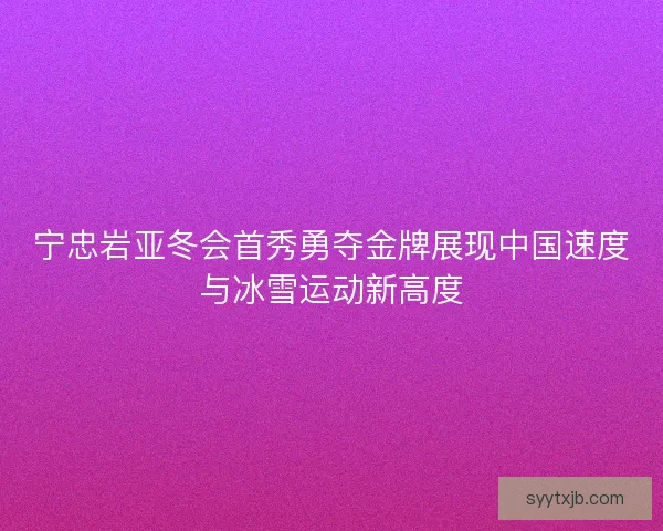 宁忠岩亚冬会首秀勇夺金牌展现中国速度与冰雪运动新高度