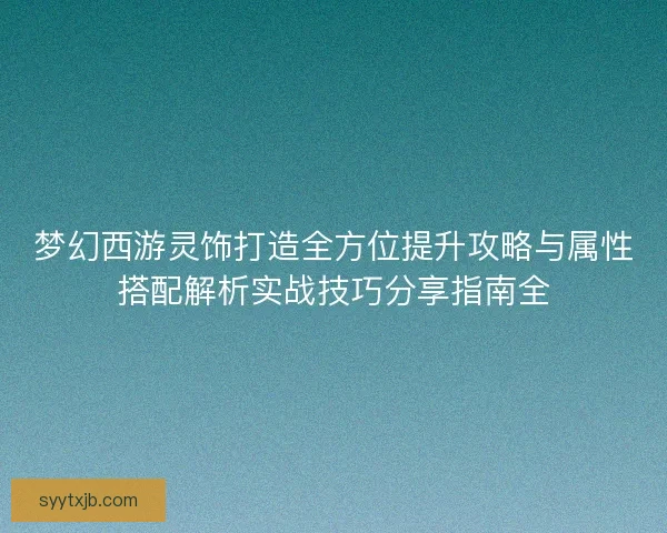 梦幻西游灵饰打造全方位提升攻略与属性搭配解析实战技巧分享指南全