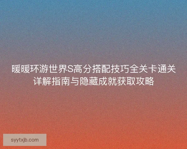 暖暖环游世界S高分搭配技巧全关卡通关详解指南与隐藏成就获取攻略