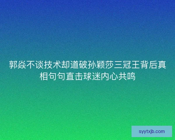 郭焱不谈技术却道破孙颖莎三冠王背后真相句句直击球迷内心共鸣