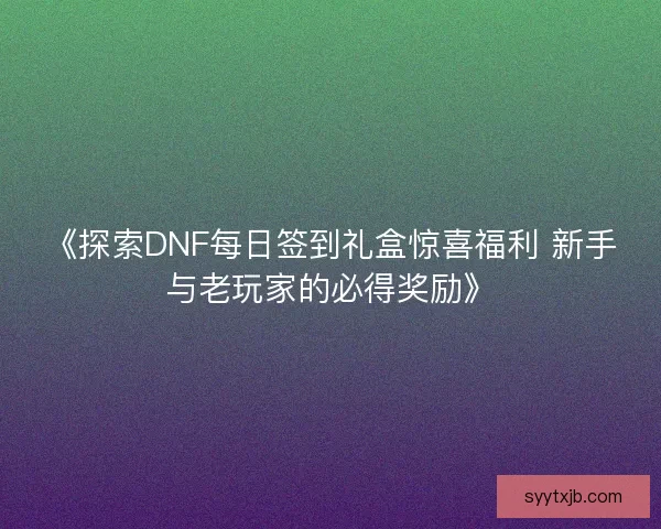 《探索DNF每日签到礼盒惊喜福利 新手与老玩家的必得奖励》