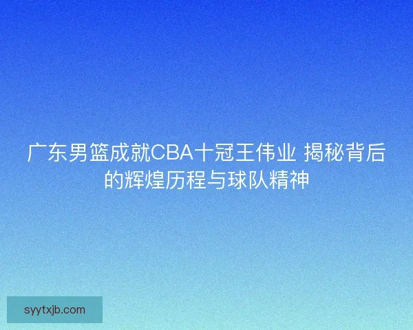 广东男篮成就CBA十冠王伟业 揭秘背后的辉煌历程与球队精神 广东男篮成就CBA十冠王伟业 揭秘背后的辉煌历程与球队精神