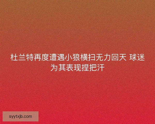 杜兰特再度遭遇小狼横扫无力回天 球迷为其表现捏把汗 杜兰特再度遭遇小狼横扫无力回天 球迷为其表现捏把汗