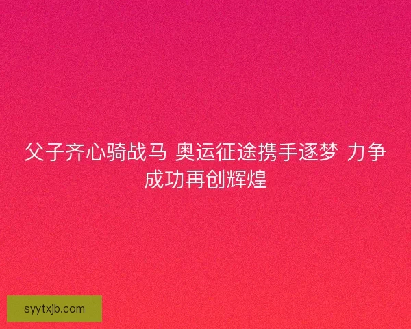 父子齐心骑战马 奥运征途携手逐梦 力争成功再创辉煌