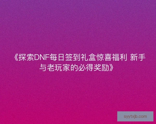 《探索DNF每日签到礼盒惊喜福利 新手与老玩家的必得奖励》 《探索DNF每日签到礼盒惊喜福利 新手与老玩家的必得奖励》