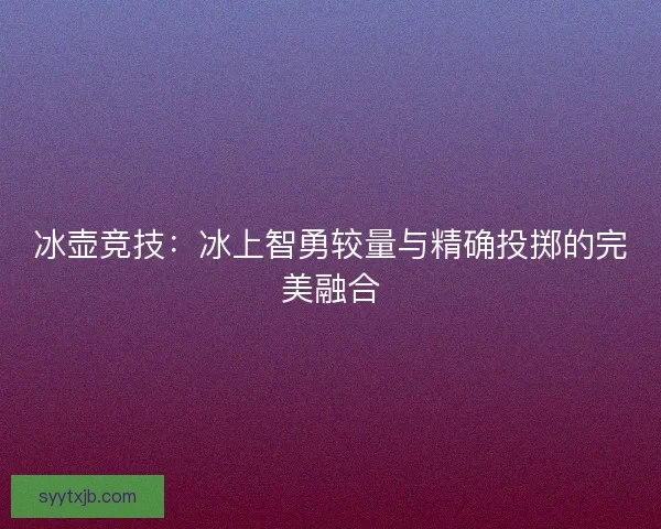 冰壶竞技：冰上智勇较量与精确投掷的完美融合