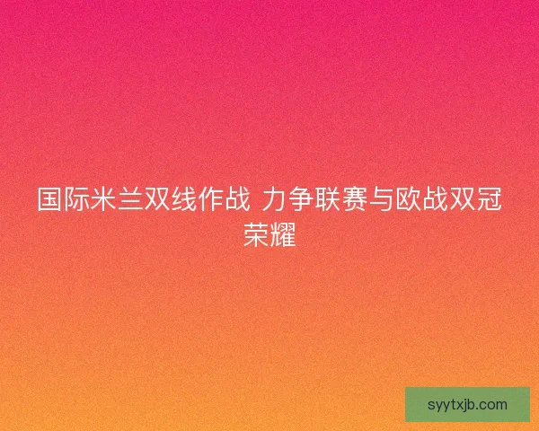 国际米兰双线作战 力争联赛与欧战双冠荣耀 国际米兰双线作战 力争联赛与欧战双冠荣耀