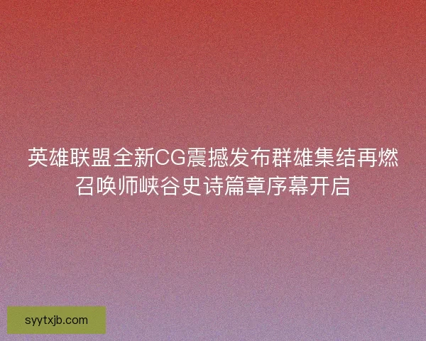 英雄联盟全新CG震撼发布群雄集结再燃召唤师峡谷史诗篇章序幕开启 英雄联盟全新CG震撼发布群雄集结再燃召唤师峡谷史诗篇章序幕开启