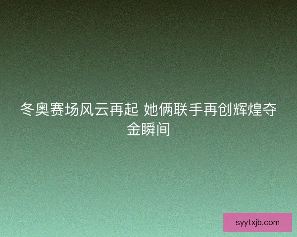 冬奥赛场风云再起 她俩联手再创辉煌夺金瞬间