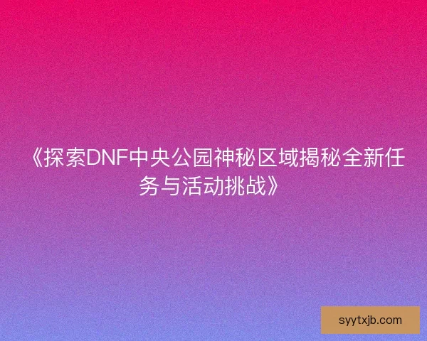 《探索DNF中央公园神秘区域揭秘全新任务与活动挑战》 《探索DNF中央公园神秘区域揭秘全新任务与活动挑战》