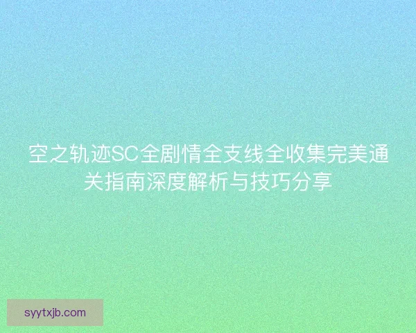 空之轨迹SC全剧情全支线全收集完美通关指南深度解析与技巧分享