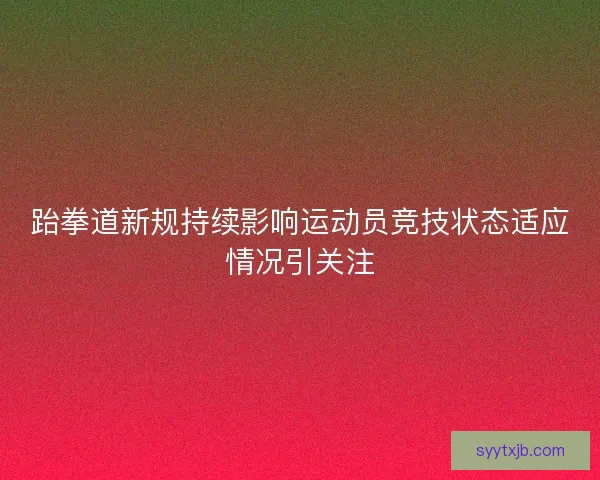 跆拳道新规持续影响运动员竞技状态适应情况引关注
