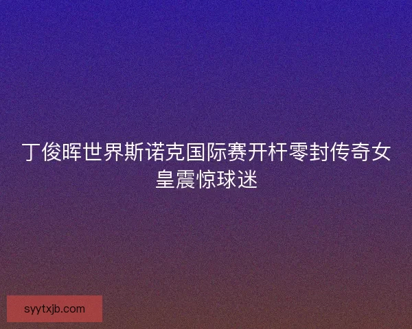 丁俊晖世界斯诺克国际赛开杆零封传奇女皇震惊球迷