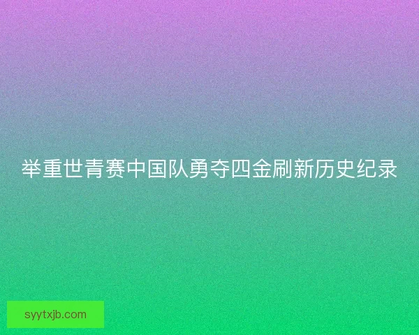 举重世青赛中国队勇夺四金刷新历史纪录