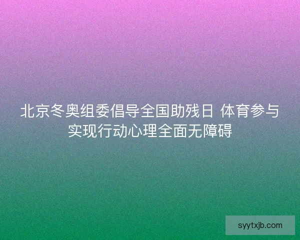 北京冬奥组委倡导全国助残日 体育参与实现行动心理全面无障碍